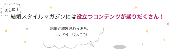 さらに！結婚スタイルマガジンには役立つコンテンツが盛りだくさん！記事を読み終わったら、トップページへGO!