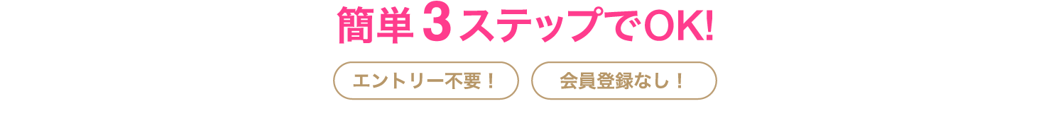 簡単3ステップでOK!エントリー不要！会員登録なし！