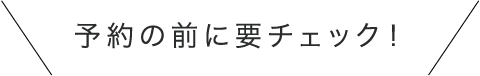 予約の前に要チェック！