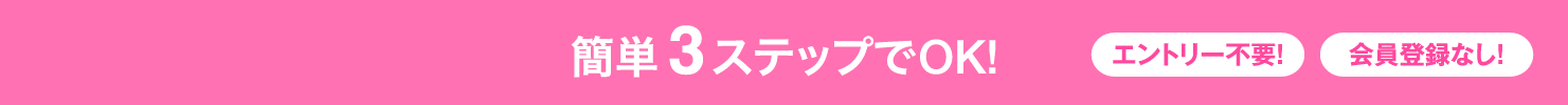 簡単3ステップでOK!エントリー不要!会員登録なし!