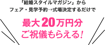 「結婚スタイルマガジン」からフェア・見学予約→式場決定するだけで最大20万円分ご祝儀もらえる！